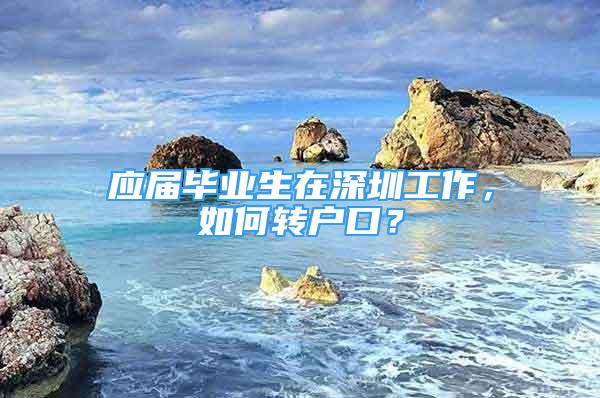 应届毕业生在深圳工作，如何转户口？