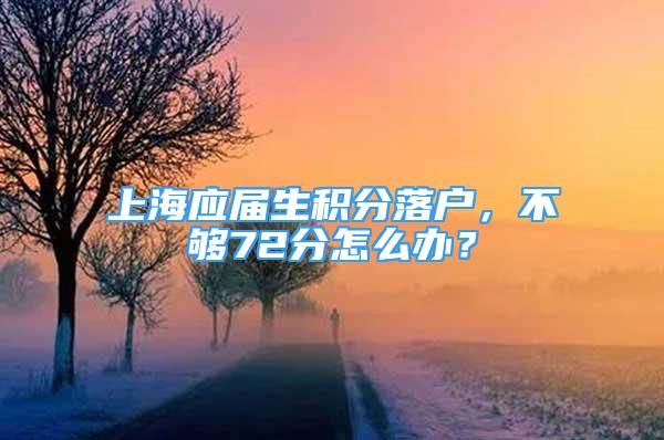 上海应届生积分落户，不够72分怎么办？