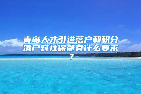 青岛人才引进落户和积分落户对社保都有什么要求？