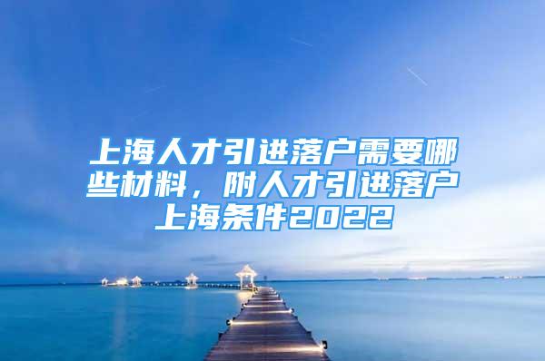 上海人才引进落户需要哪些材料，附人才引进落户上海条件2022