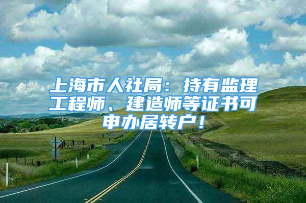 上海市人社局：持有监理工程师、建造师等证书可申办居转户！