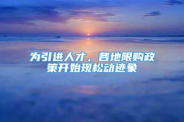 为引进人才，各地限购政策开始现松动迹象