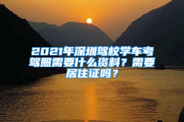 2021年深圳驾校学车考驾照需要什么资料？需要居住证吗？