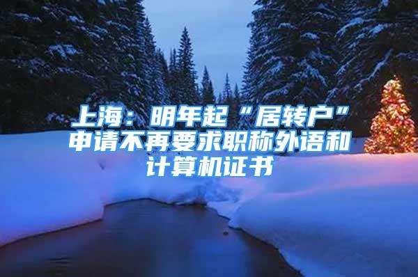 上海：明年起“居转户”申请不再要求职称外语和计算机证书