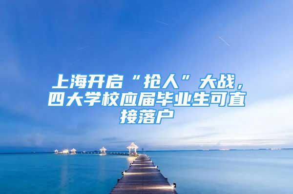 上海开启“抢人”大战，四大学校应届毕业生可直接落户