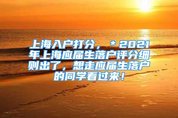 上海入户打分，＊2021年上海应届生落户评分细则出了，想走应届生落户的同学看过来！