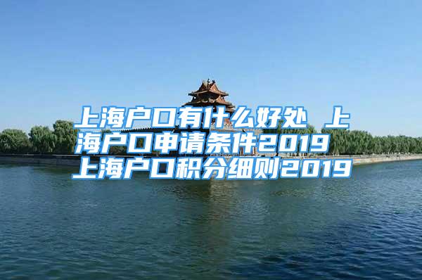 上海户口有什么好处 上海户口申请条件2019 上海户口积分细则2019