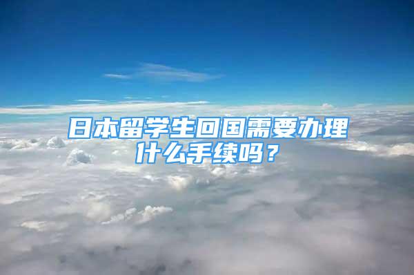 日本留学生回国需要办理什么手续吗？