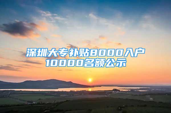 深圳大专补贴8000入户10000名额公示