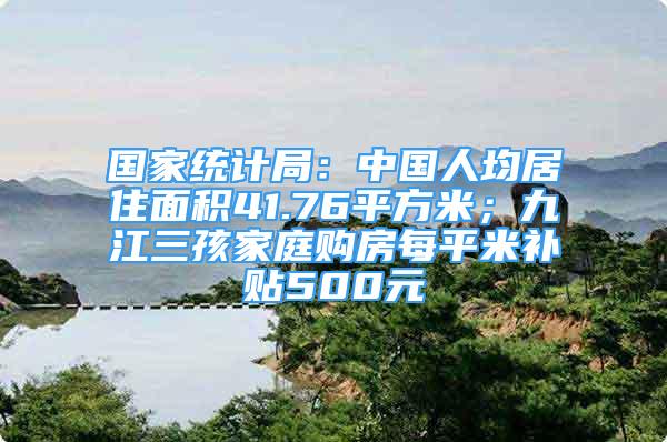 国家统计局：中国人均居住面积41.76平方米；九江三孩家庭购房每平米补贴500元