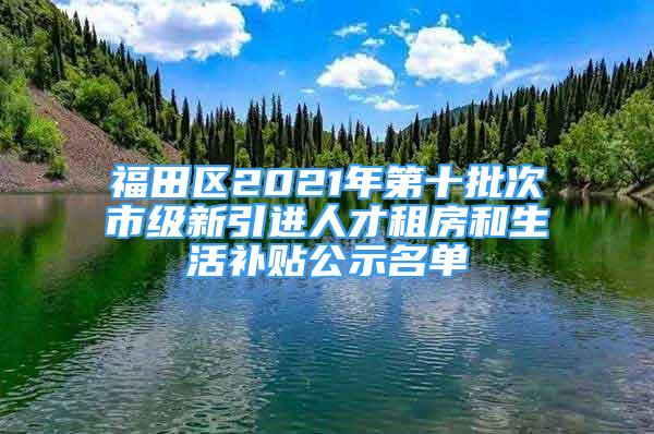 福田区2021年第十批次市级新引进人才租房和生活补贴公示名单