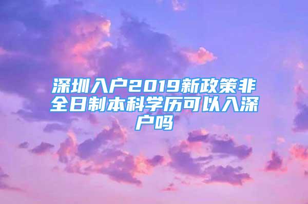 深圳入户2019新政策非全日制本科学历可以入深户吗