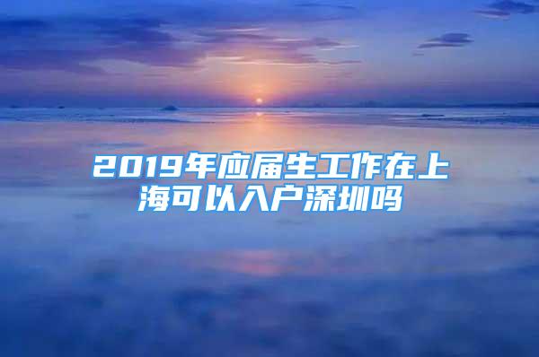 2019年应届生工作在上海可以入户深圳吗