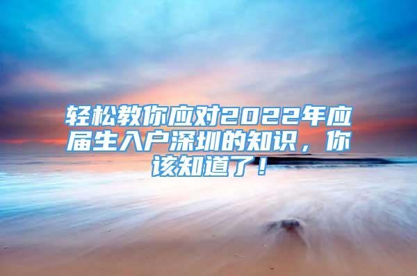 轻松教你应对2022年应届生入户深圳的知识，你该知道了！