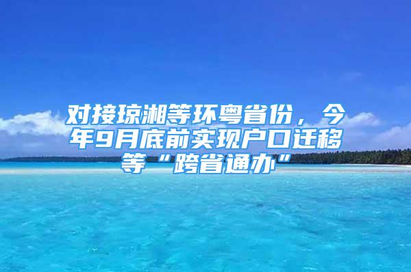 对接琼湘等环粤省份，今年9月底前实现户口迁移等“跨省通办”