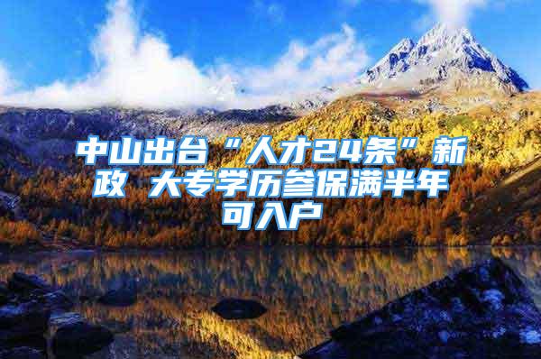 中山出台“人才24条”新政 大专学历参保满半年可入户