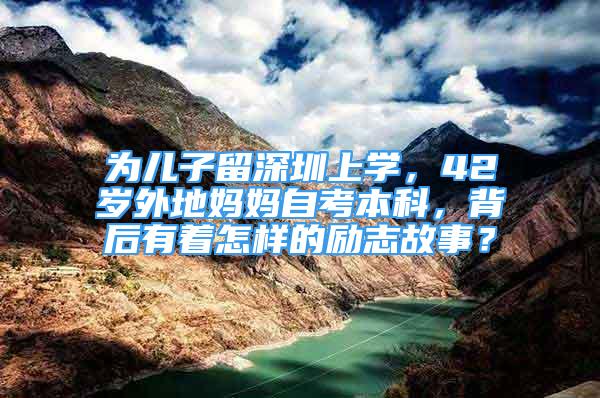 为儿子留深圳上学，42岁外地妈妈自考本科，背后有着怎样的励志故事？