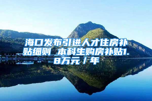 海口发布引进人才住房补贴细则 本科生购房补贴1.8万元／年