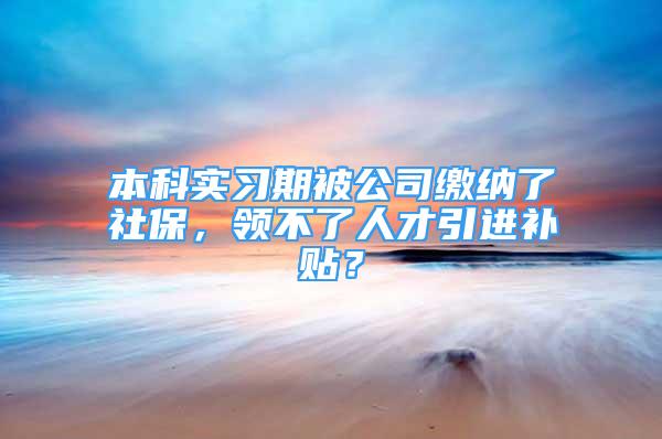 本科实习期被公司缴纳了社保，领不了人才引进补贴？