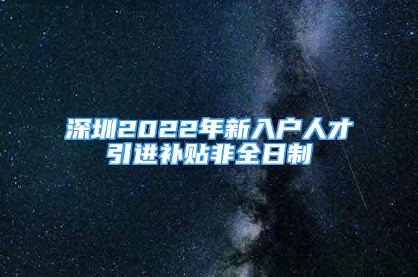 深圳2022年新入户人才引进补贴非全日制