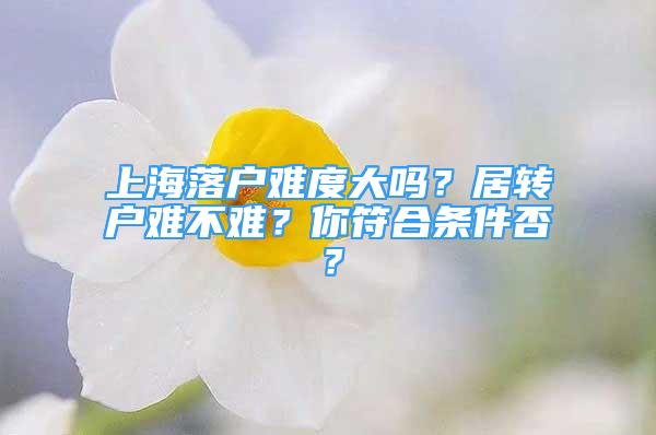 上海落户难度大吗？居转户难不难？你符合条件否？