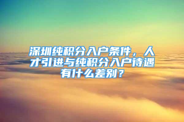 深圳纯积分入户条件，人才引进与纯积分入户待遇有什么差别？