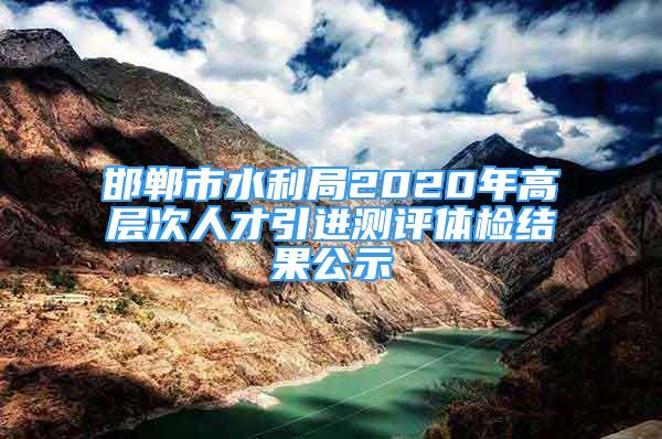 邯郸市水利局2020年高层次人才引进测评体检结果公示