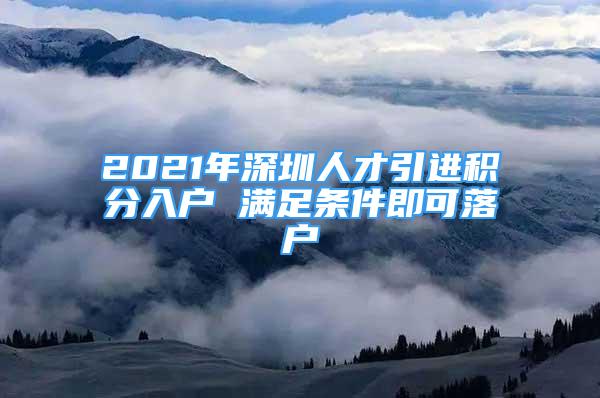 2021年深圳人才引进积分入户 满足条件即可落户