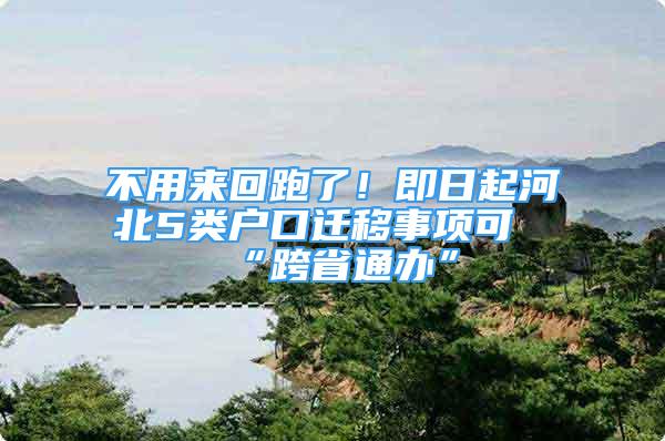 不用来回跑了！即日起河北5类户口迁移事项可“跨省通办”