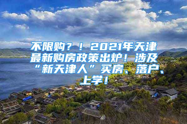 不限购？！2021年天津最新购房政策出炉！涉及“新天津人”买房、落户、上学！