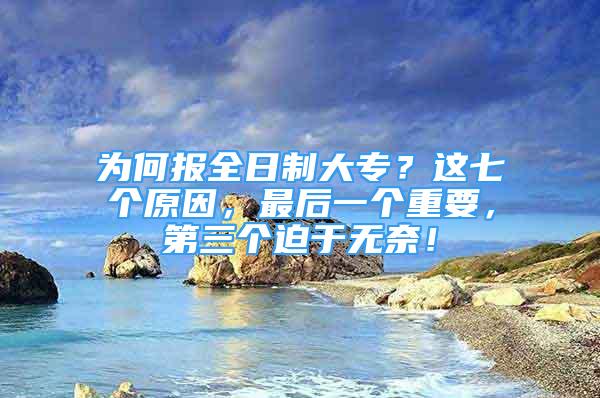 为何报全日制大专？这七个原因，最后一个重要，第三个迫于无奈！