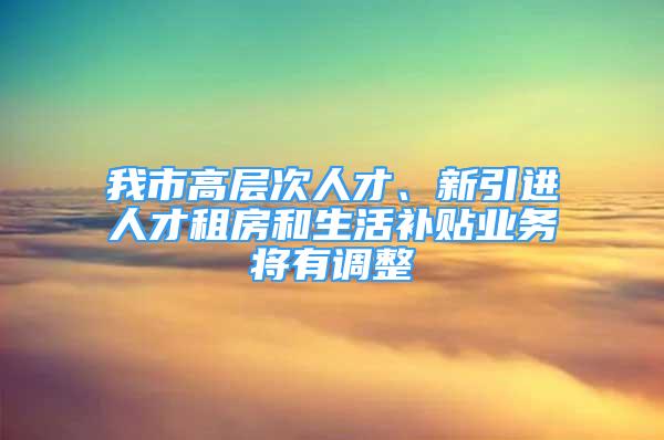 我市高层次人才、新引进人才租房和生活补贴业务将有调整