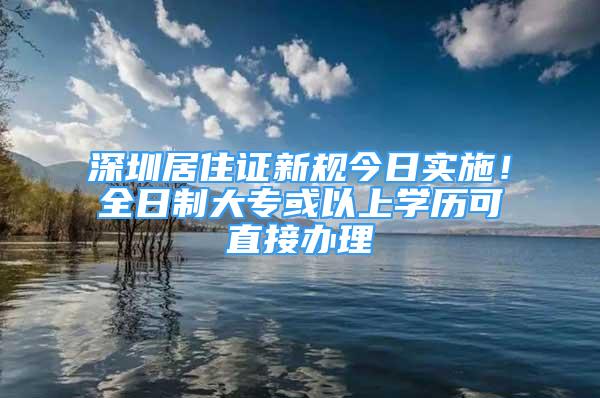 深圳居住证新规今日实施！全日制大专或以上学历可直接办理