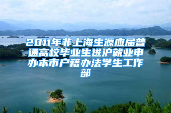 2011年非上海生源应届普通高校毕业生进沪就业申办本市户籍办法学生工作部