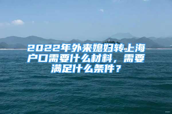 2022年外来媳妇转上海户口需要什么材料，需要满足什么条件？