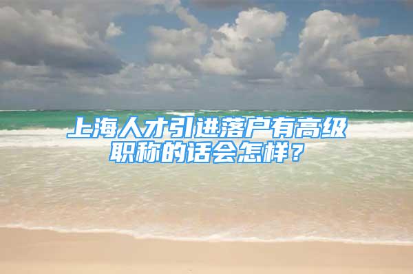 上海人才引进落户有高级职称的话会怎样？