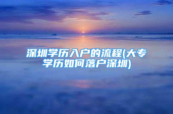 深圳学历入户的流程(大专学历如何落户深圳)