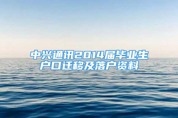 中兴通讯2014届毕业生户口迁移及落户资料