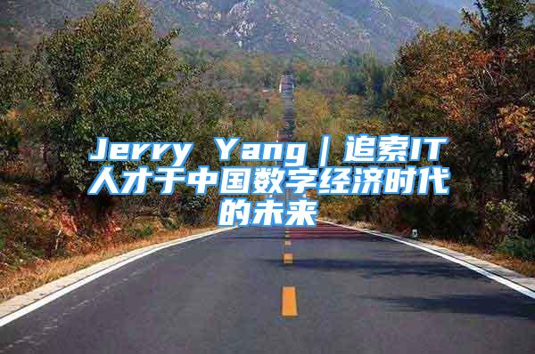 Jerry Yang｜追索IT人才于中国数字经济时代的未来