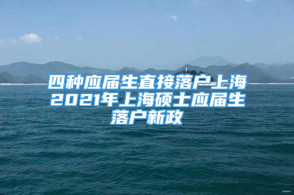 四种应届生直接落户上海2021年上海硕士应届生落户新政