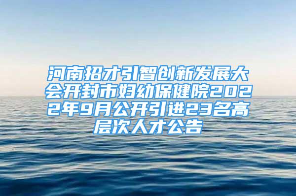 河南招才引智创新发展大会开封市妇幼保健院2022年9月公开引进23名高层次人才公告