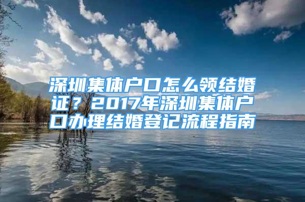 深圳集体户口怎么领结婚证？2017年深圳集体户口办理结婚登记流程指南