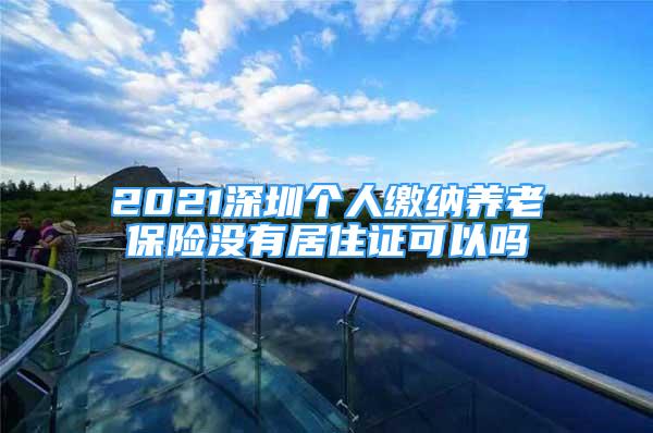 2021深圳个人缴纳养老保险没有居住证可以吗