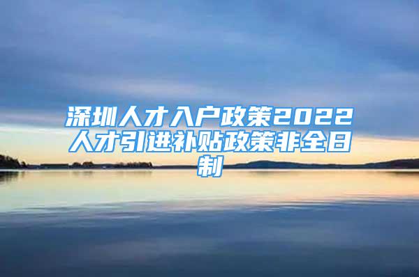 深圳人才入户政策2022人才引进补贴政策非全日制