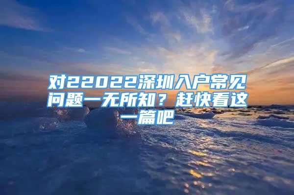 对22022深圳入户常见问题一无所知？赶快看这一篇吧