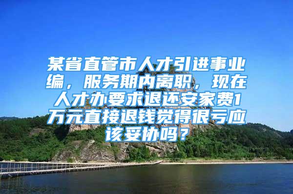 某省直管市人才引进事业编，服务期内离职，现在人才办要求退还安家费1万元直接退钱觉得很亏应该妥协吗？