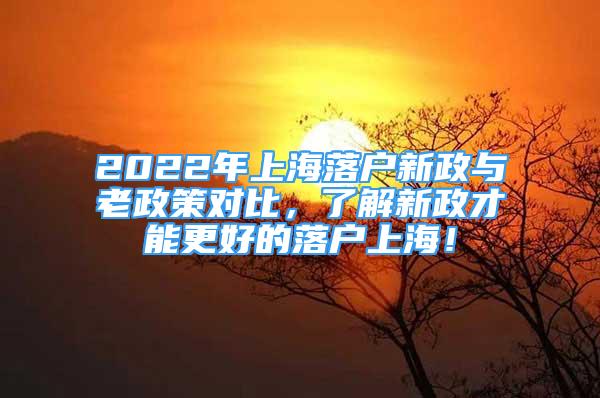 2022年上海落户新政与老政策对比，了解新政才能更好的落户上海！