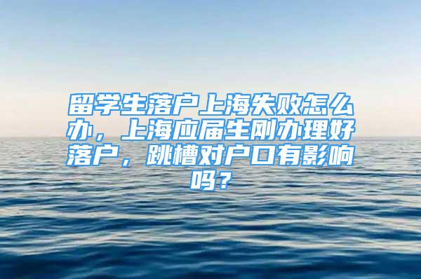 留学生落户上海失败怎么办，上海应届生刚办理好落户，跳槽对户口有影响吗？