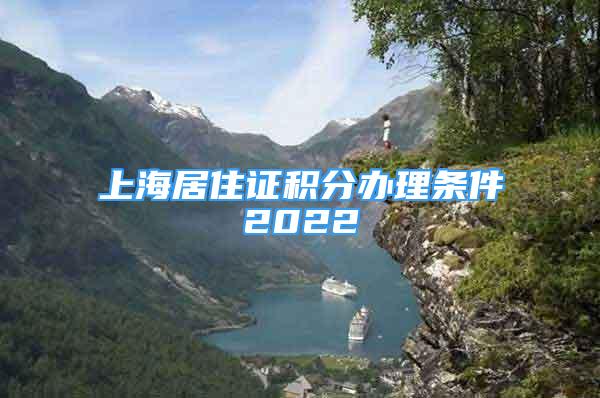 上海居住证积分办理条件2022