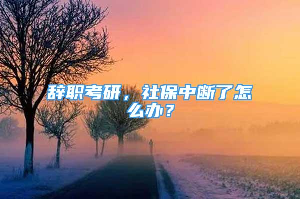 辞职考研，社保中断了怎么办？